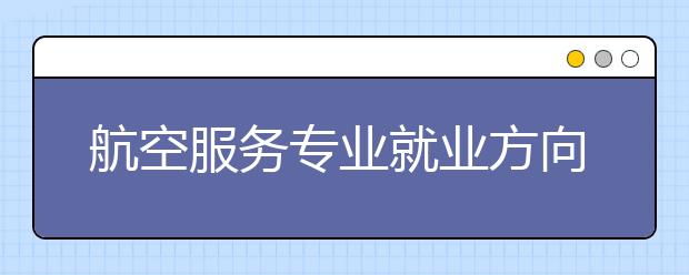 航空服務專業(yè)就業(yè)方向有哪些？