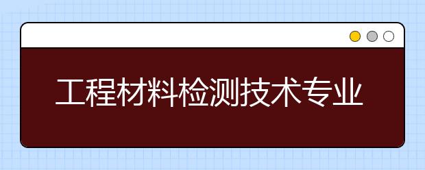 工程材料檢測技術(shù)專業(yè)就業(yè)方向有哪些？