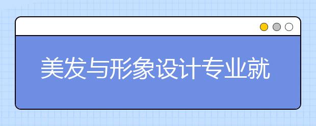 美發(fā)與形象設(shè)計專業(yè)就業(yè)方向有哪些？