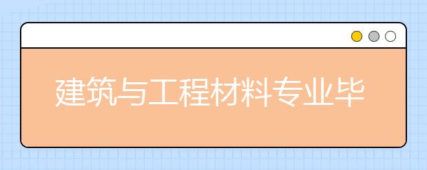 建筑与工程材料专业毕业出来干什么？