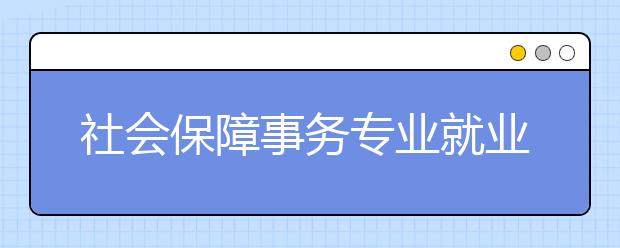 社會保障事務(wù)專業(yè)就業(yè)方向有哪些？