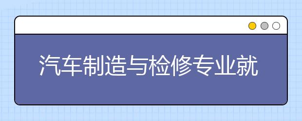 汽車制造與檢修專業(yè)就業(yè)方向有哪些？