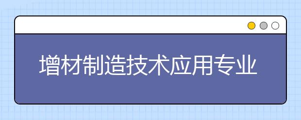 增材制造技術(shù)應(yīng)用專業(yè)畢業(yè)出來干什么？