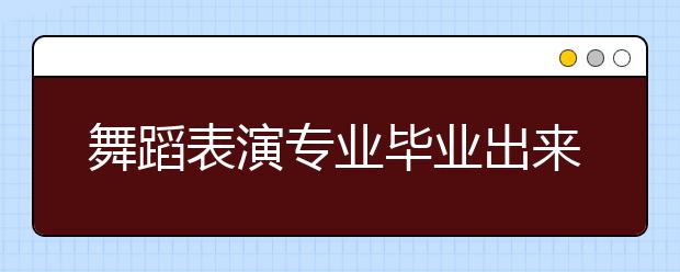 舞蹈表演專業(yè)畢業(yè)出來干什么？