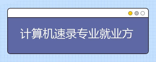 計算機速錄專業(yè)就業(yè)方向有哪些？