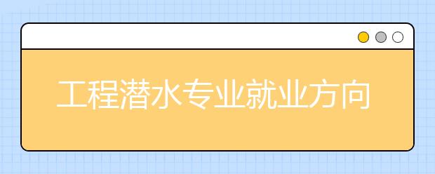 工程潛水專業(yè)就業(yè)方向有哪些？