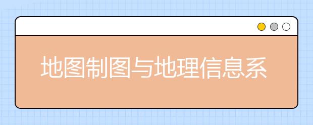 地图制图与地理信息系统专业就业方向有哪些？