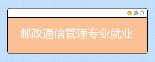 郵政通信管理專業(yè)就業(yè)方向有哪些？