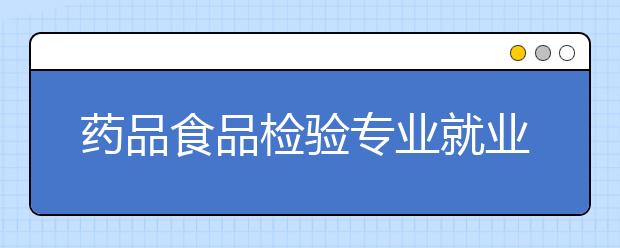 藥品食品檢驗(yàn)專業(yè)就業(yè)方向有哪些？