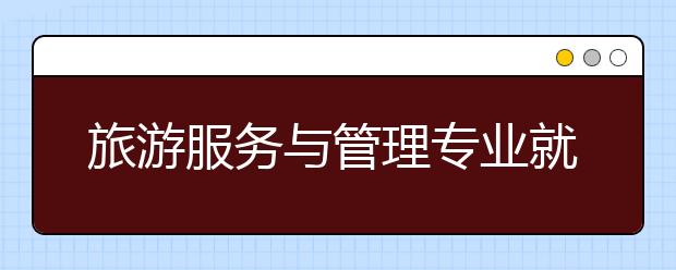 旅游服务与管理专业就业方向有哪些？