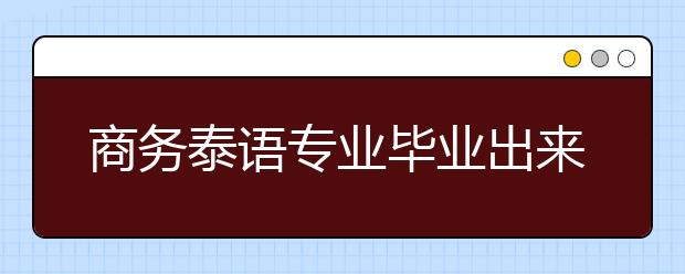 商務(wù)泰語專業(yè)畢業(yè)出來干什么？