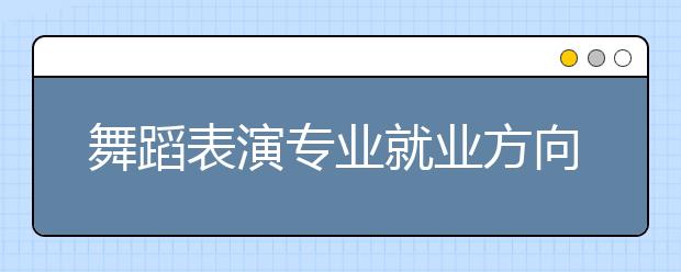 舞蹈表演專業(yè)就業(yè)方向有哪些？