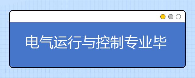 電氣運行與控制專業(yè)畢業(yè)出來干什么？