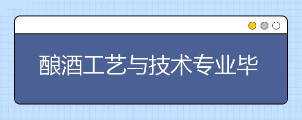 釀酒工藝與技術(shù)專業(yè)畢業(yè)出來干什么？