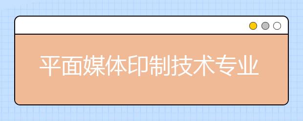 平面媒体印制技术专业就业方向有哪些？