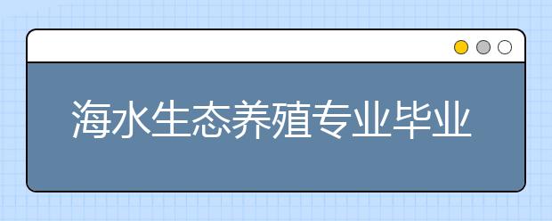 海水生態(tài)養(yǎng)殖專業(yè)畢業(yè)出來干什么？