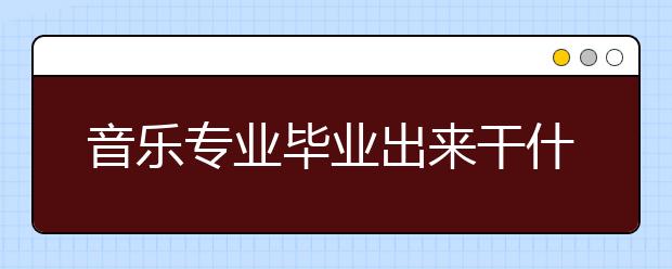 音樂專業(yè)畢業(yè)出來干什么？