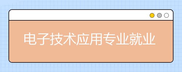 電子技術應用專業(yè)就業(yè)方向有哪些？