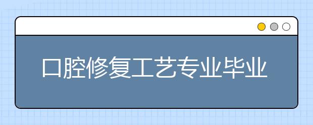 口腔修復(fù)工藝專業(yè)畢業(yè)出來干什么？