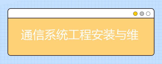 通信系統(tǒng)工程安裝與維護(hù)專業(yè)就業(yè)方向有哪些？