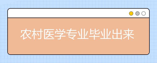 农村医学专业毕业出来干什么？