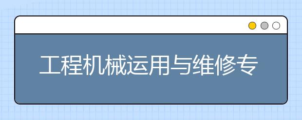 工程機(jī)械運(yùn)用與維修專業(yè)就業(yè)方向有哪些？