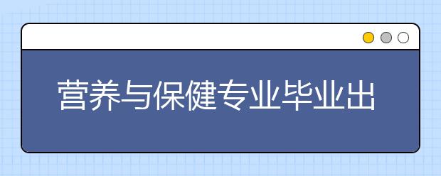 營養(yǎng)與保健專業(yè)畢業(yè)出來干什么？