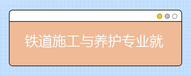 鐵道施工與養(yǎng)護(hù)專業(yè)就業(yè)方向有哪些？