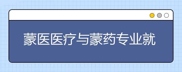 蒙醫(yī)醫(yī)療與蒙藥專業(yè)就業(yè)方向有哪些？