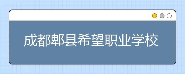 成都郫县希望职业学校怎么样，值得报考吗