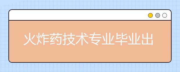 火炸藥技術(shù)專業(yè)畢業(yè)出來干什么？