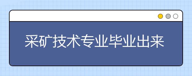 采礦技術(shù)專業(yè)畢業(yè)出來干什么？