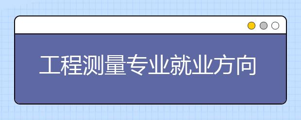 工程測量專業(yè)就業(yè)方向有哪些？