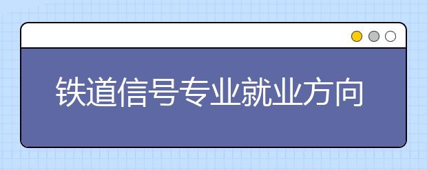 鐵道信號專業(yè)就業(yè)方向有哪些？