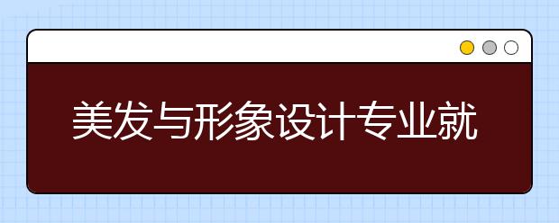 美發(fā)與形象設(shè)計(jì)專業(yè)就業(yè)方向有哪些？