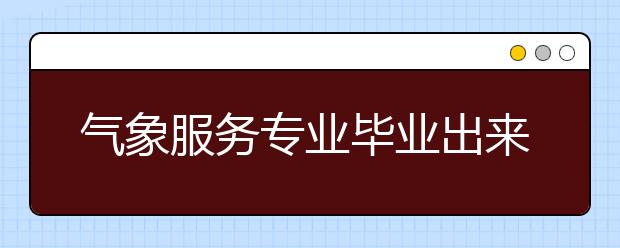 氣象服務(wù)專業(yè)畢業(yè)出來(lái)干什么？