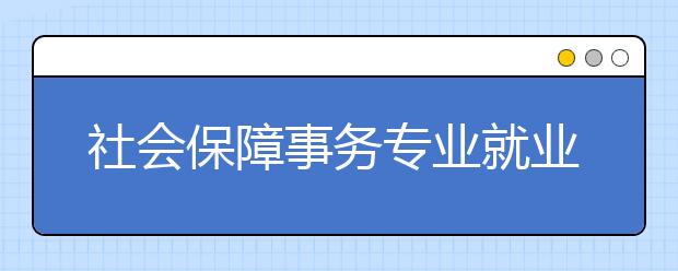 社會(huì)保障事務(wù)專業(yè)就業(yè)方向有哪些？