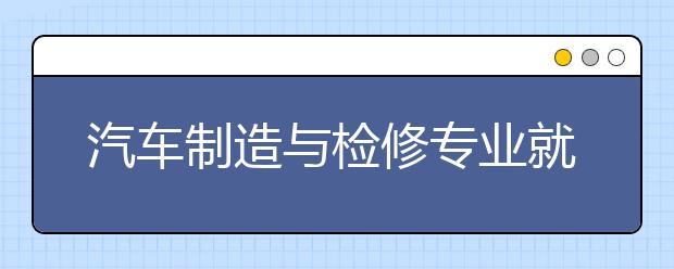 汽車制造與檢修專業(yè)就業(yè)方向有哪些？