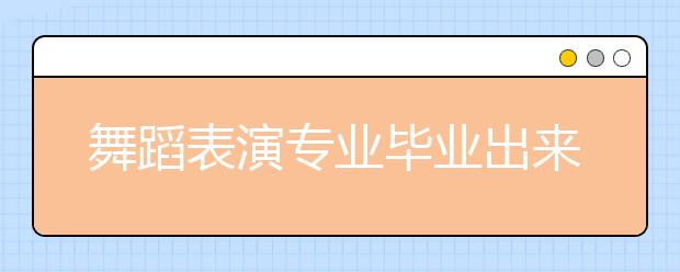 舞蹈表演专业毕业出来干什么？