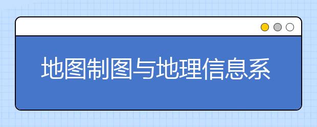 地图制图与地理信息系统专业就业方向有哪些？