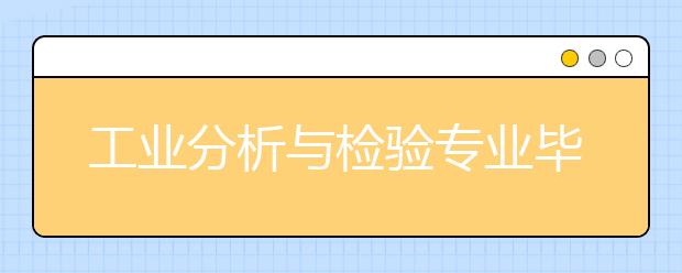 工業(yè)分析與檢驗(yàn)專業(yè)畢業(yè)出來(lái)干什么？