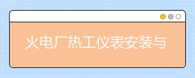 火電廠熱工儀表安裝與檢修專業(yè)就業(yè)方向有哪些？