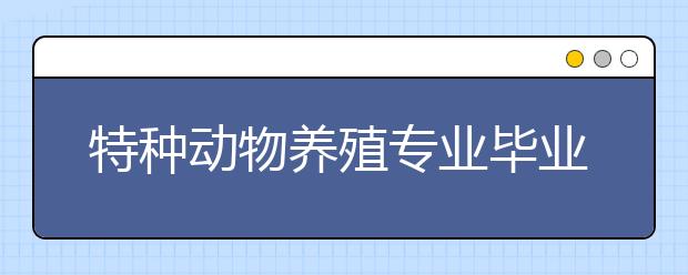 特種動(dòng)物養(yǎng)殖專業(yè)畢業(yè)出來(lái)干什么？