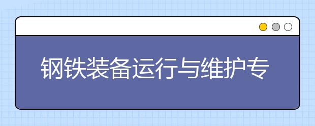 钢铁装备运行与维护专业毕业出来干什么？