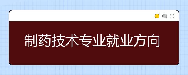 制藥技術專業(yè)就業(yè)方向有哪些？