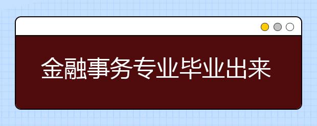 金融事務(wù)專業(yè)畢業(yè)出來(lái)干什么？