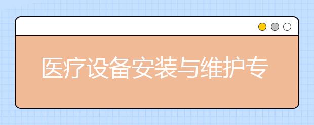 醫(yī)療設(shè)備安裝與維護(hù)專業(yè)就業(yè)方向有哪些？