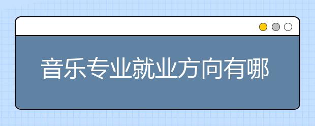 音樂專業(yè)就業(yè)方向有哪些？