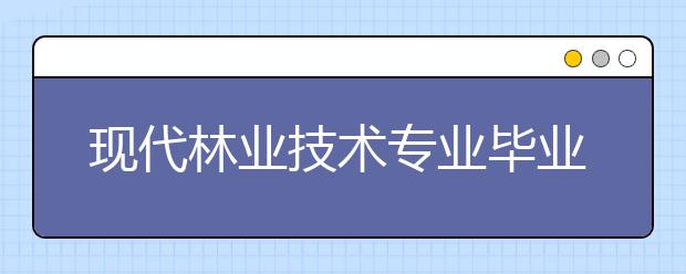 现代林业技术专业毕业出来干什么？