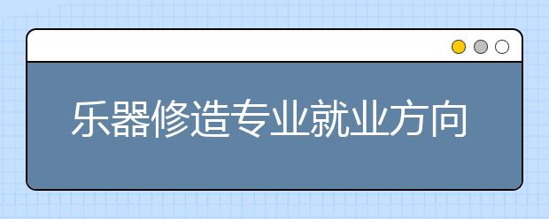 樂器修造專業(yè)就業(yè)方向有哪些？